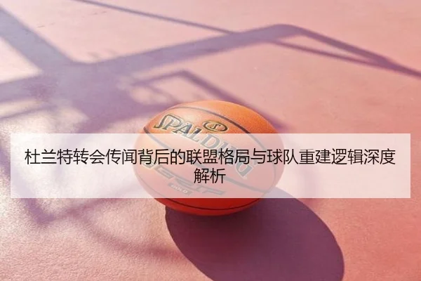 杜兰特转会传闻背后的联盟格局与球队重建逻辑深度解析