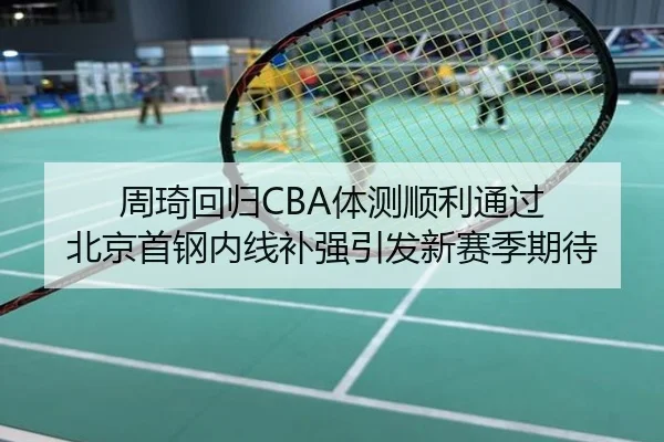 周琦回归CBA体测顺利通过 北京首钢内线补强引发新赛季期待