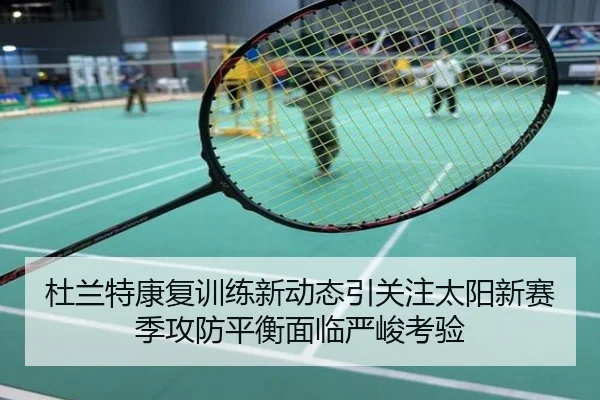 杜兰特康复训练新动态引关注太阳新赛季攻防平衡面临严峻考验