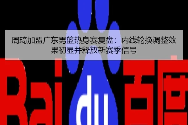 周琦加盟广东男篮热身赛复盘：内线轮换调整效果初显并释放新赛季信号
