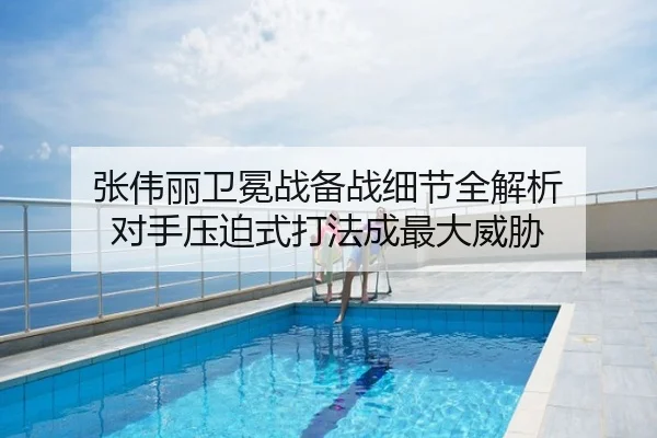 张伟丽卫冕战备战细节全解析 对手压迫式打法成最大威胁