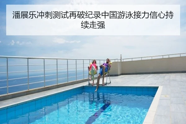 潘展乐冲刺测试再破纪录中国游泳接力信心持续走强