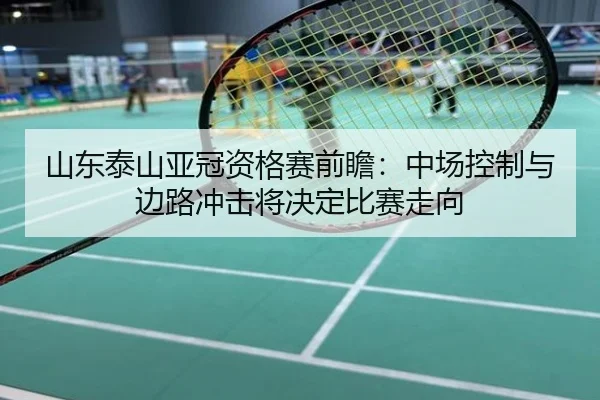 山东泰山亚冠资格赛前瞻：中场控制与边路冲击将决定比赛走向