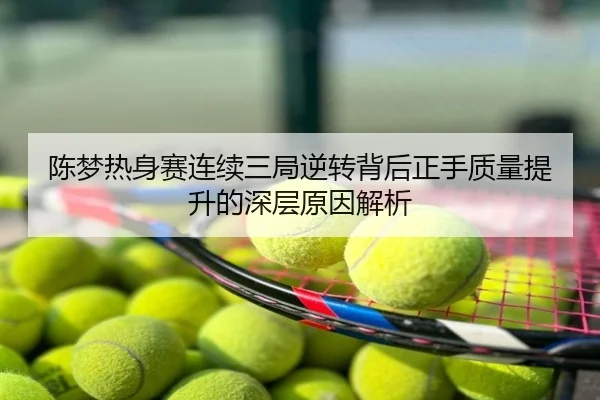 陈梦热身赛连续三局逆转背后正手质量提升的深层原因解析