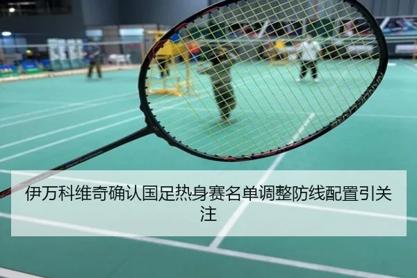 伊万科维奇确认国足热身赛名单调整防线配置引关注
